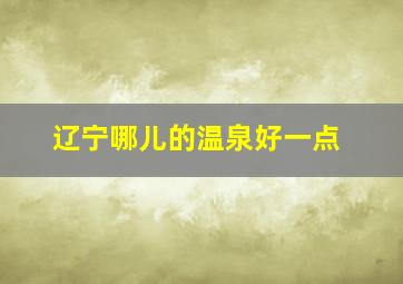 辽宁哪儿的温泉好一点