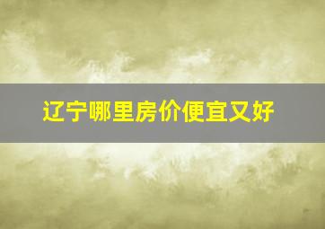 辽宁哪里房价便宜又好