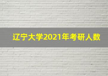 辽宁大学2021年考研人数