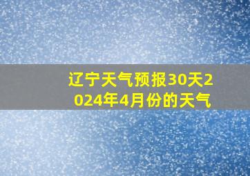 辽宁天气预报30天2024年4月份的天气