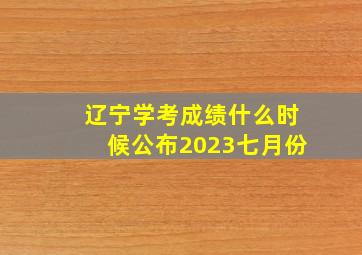 辽宁学考成绩什么时候公布2023七月份