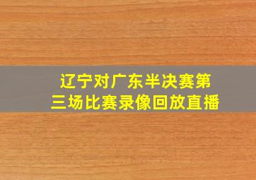 辽宁对广东半决赛第三场比赛录像回放直播