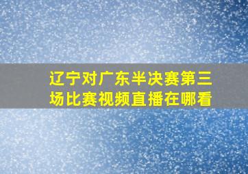 辽宁对广东半决赛第三场比赛视频直播在哪看