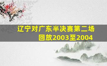 辽宁对广东半决赛第二场回放2003至2004