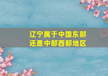 辽宁属于中国东部还是中部西部地区