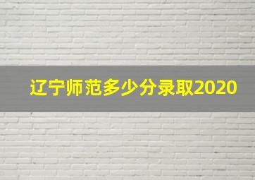 辽宁师范多少分录取2020