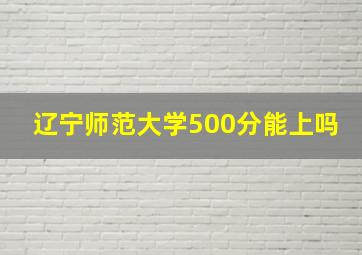 辽宁师范大学500分能上吗