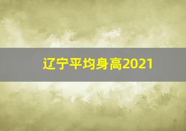 辽宁平均身高2021