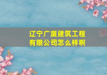 辽宁广厦建筑工程有限公司怎么样啊