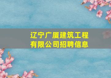 辽宁广厦建筑工程有限公司招聘信息