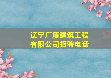 辽宁广厦建筑工程有限公司招聘电话