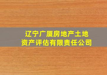 辽宁广厦房地产土地资产评估有限责任公司