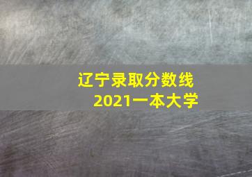 辽宁录取分数线2021一本大学