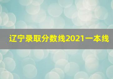 辽宁录取分数线2021一本线