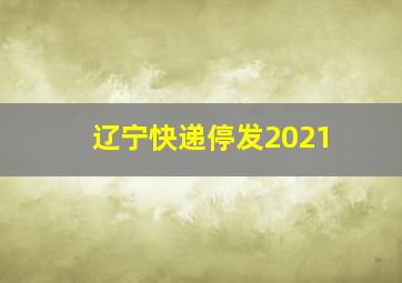 辽宁快递停发2021