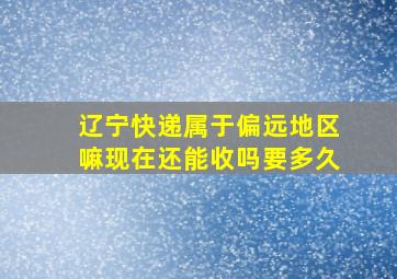 辽宁快递属于偏远地区嘛现在还能收吗要多久