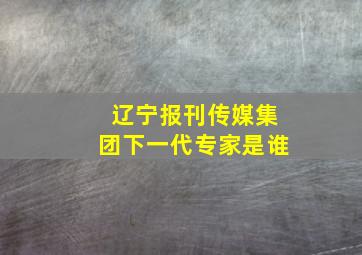 辽宁报刊传媒集团下一代专家是谁