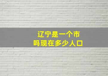 辽宁是一个市吗现在多少人口