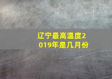 辽宁最高温度2019年是几月份