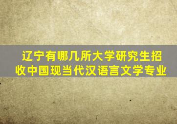 辽宁有哪几所大学研究生招收中国现当代汉语言文学专业