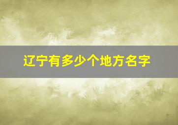 辽宁有多少个地方名字