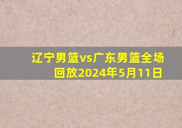 辽宁男篮vs广东男篮全场回放2024年5月11日