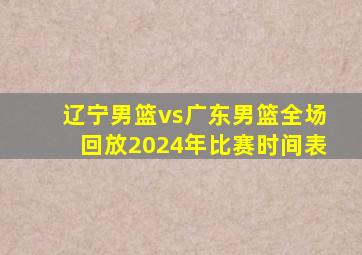 辽宁男篮vs广东男篮全场回放2024年比赛时间表