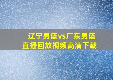 辽宁男篮vs广东男篮直播回放视频高清下载