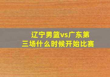 辽宁男篮vs广东第三场什么时候开始比赛