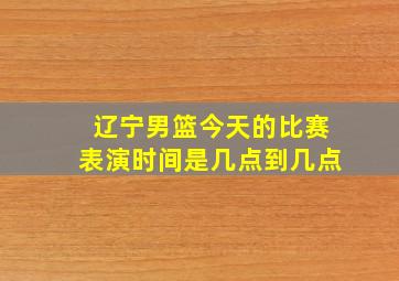 辽宁男篮今天的比赛表演时间是几点到几点