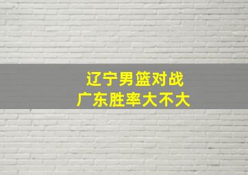 辽宁男篮对战广东胜率大不大