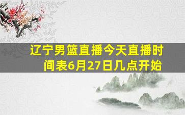 辽宁男篮直播今天直播时间表6月27日几点开始