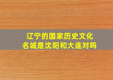 辽宁的国家历史文化名城是沈阳和大连对吗