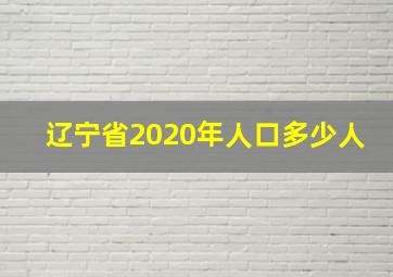 辽宁省2020年人口多少人