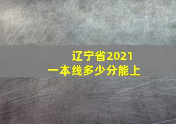 辽宁省2021一本线多少分能上