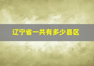 辽宁省一共有多少县区