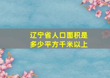 辽宁省人口面积是多少平方千米以上