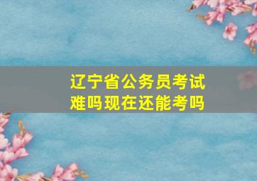 辽宁省公务员考试难吗现在还能考吗