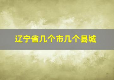 辽宁省几个市几个县城