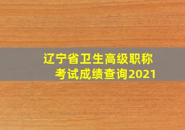 辽宁省卫生高级职称考试成绩查询2021