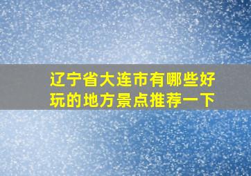 辽宁省大连市有哪些好玩的地方景点推荐一下