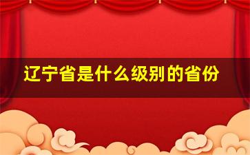 辽宁省是什么级别的省份