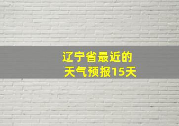 辽宁省最近的天气预报15天