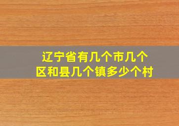 辽宁省有几个市几个区和县几个镇多少个村