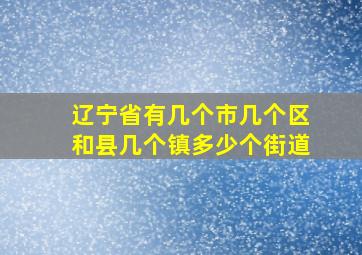 辽宁省有几个市几个区和县几个镇多少个街道