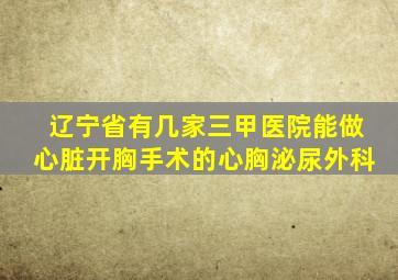 辽宁省有几家三甲医院能做心脏开胸手术的心胸泌尿外科