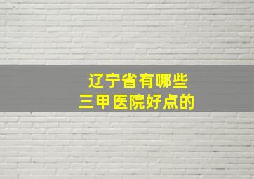 辽宁省有哪些三甲医院好点的