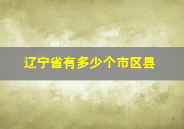 辽宁省有多少个市区县