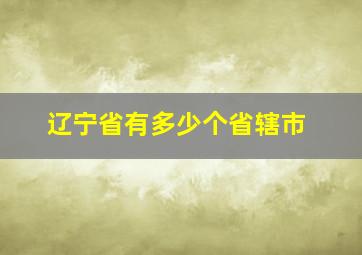 辽宁省有多少个省辖市