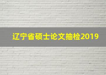 辽宁省硕士论文抽检2019